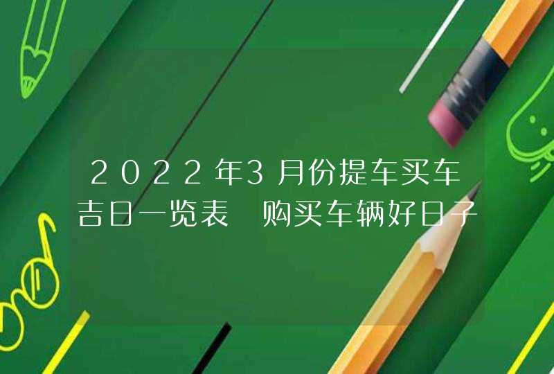 2022年3月份提车买车吉日一览表 购买车辆好日子